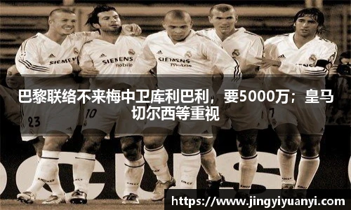 巴黎联络不来梅中卫库利巴利，要5000万；皇马切尔西等重视