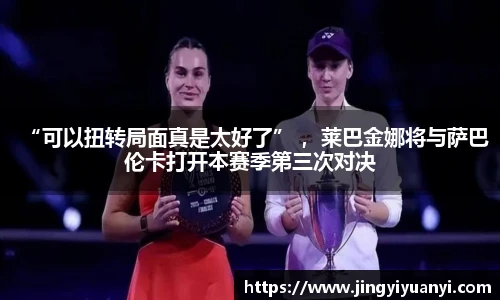 “可以扭转局面真是太好了” ，莱巴金娜将与萨巴伦卡打开本赛季第三次对决